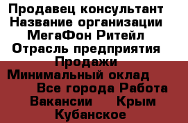 Продавец-консультант › Название организации ­ МегаФон Ритейл › Отрасль предприятия ­ Продажи › Минимальный оклад ­ 28 000 - Все города Работа » Вакансии   . Крым,Кубанское